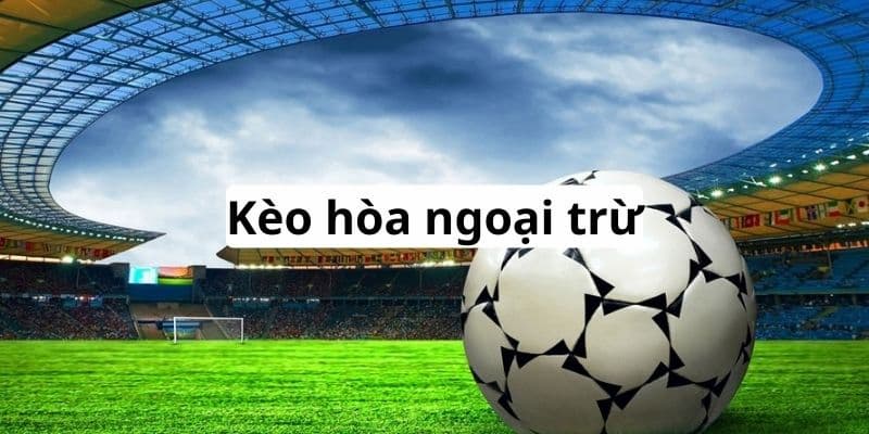 Kèo hòa ngoại trừ Hiểu đúng về kèo hòa ngoại trừ